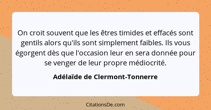 On croit souvent que les êtres timides et effacés sont gentils alors qu'ils sont simplement faibles. Ils vous égorgent... - Adélaïde de Clermont-Tonnerre