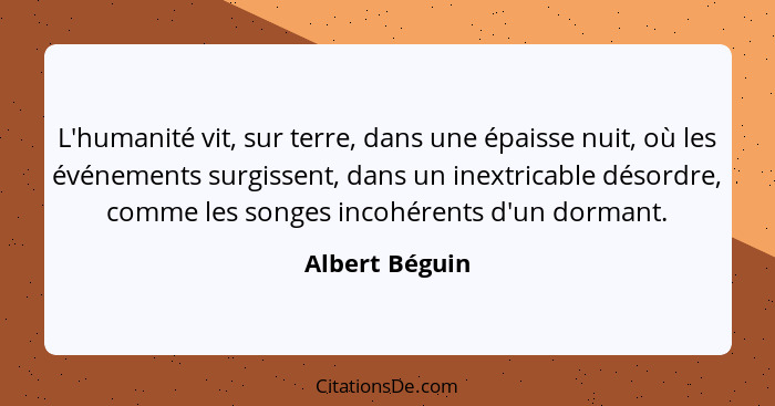 L'humanité vit, sur terre, dans une épaisse nuit, où les événements surgissent, dans un inextricable désordre, comme les songes incohé... - Albert Béguin