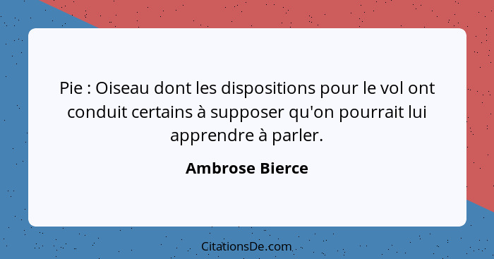 Pie : Oiseau dont les dispositions pour le vol ont conduit certains à supposer qu'on pourrait lui apprendre à parler.... - Ambrose Bierce