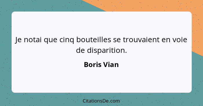 Je notai que cinq bouteilles se trouvaient en voie de disparition.... - Boris Vian