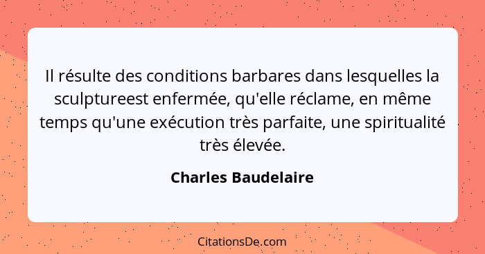 Il résulte des conditions barbares dans lesquelles la sculptureest enfermée, qu'elle réclame, en même temps qu'une exécution très... - Charles Baudelaire