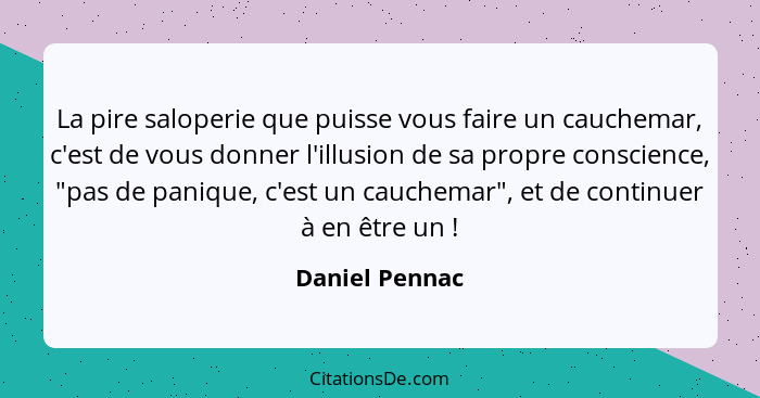 La pire saloperie que puisse vous faire un cauchemar, c'est de vous donner l'illusion de sa propre conscience, "pas de panique, c'est... - Daniel Pennac