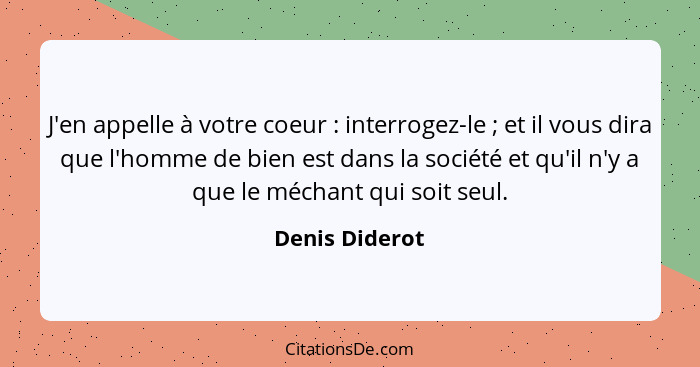 J'en appelle à votre coeur : interrogez-le ; et il vous dira que l'homme de bien est dans la société et qu'il n'y a que le m... - Denis Diderot
