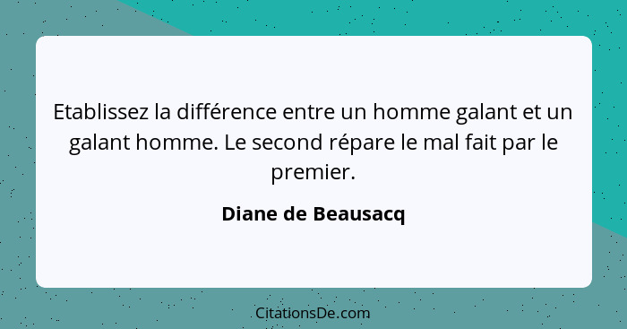 Etablissez la différence entre un homme galant et un galant homme. Le second répare le mal fait par le premier.... - Diane de Beausacq