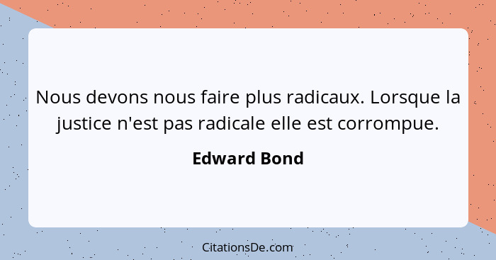 Nous devons nous faire plus radicaux. Lorsque la justice n'est pas radicale elle est corrompue.... - Edward Bond