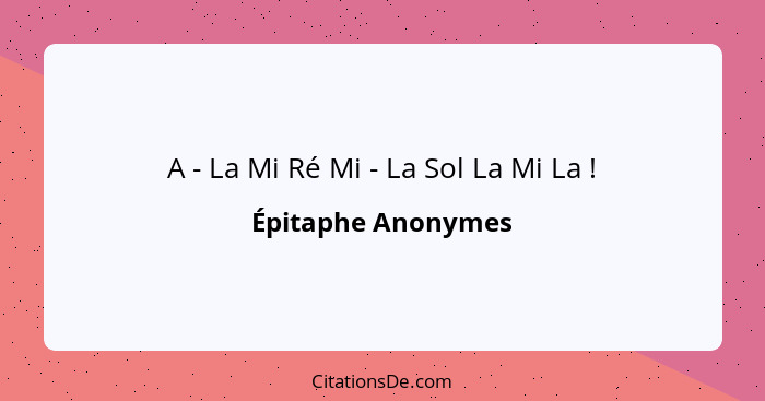 A - La Mi Ré Mi - La Sol La Mi La !... - Épitaphe Anonymes