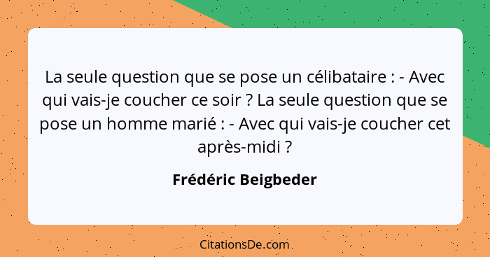 La seule question que se pose un célibataire : - Avec qui vais-je coucher ce soir ? La seule question que se pose un ho... - Frédéric Beigbeder