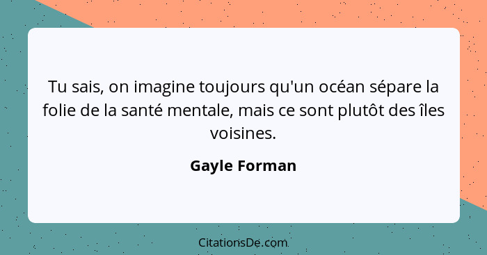 Tu sais, on imagine toujours qu'un océan sépare la folie de la santé mentale, mais ce sont plutôt des îles voisines.... - Gayle Forman