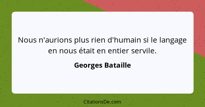 Nous n'aurions plus rien d'humain si le langage en nous était en entier servile.... - Georges Bataille