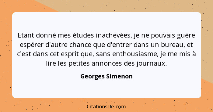 Etant donné mes études inachevées, je ne pouvais guère espérer d'autre chance que d'entrer dans un bureau, et c'est dans cet esprit... - Georges Simenon