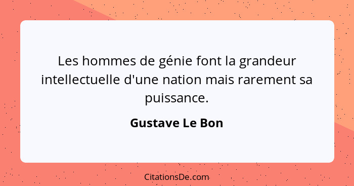 Les hommes de génie font la grandeur intellectuelle d'une nation mais rarement sa puissance.... - Gustave Le Bon