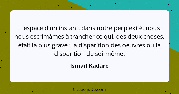 L'espace d'un instant, dans notre perplexité, nous nous escrimâmes à trancher ce qui, des deux choses, était la plus grave : la d... - Ismaïl Kadaré