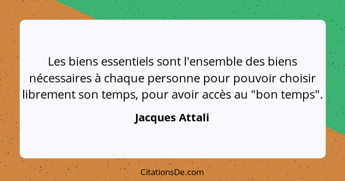 Les biens essentiels sont l'ensemble des biens nécessaires à chaque personne pour pouvoir choisir librement son temps, pour avoir acc... - Jacques Attali