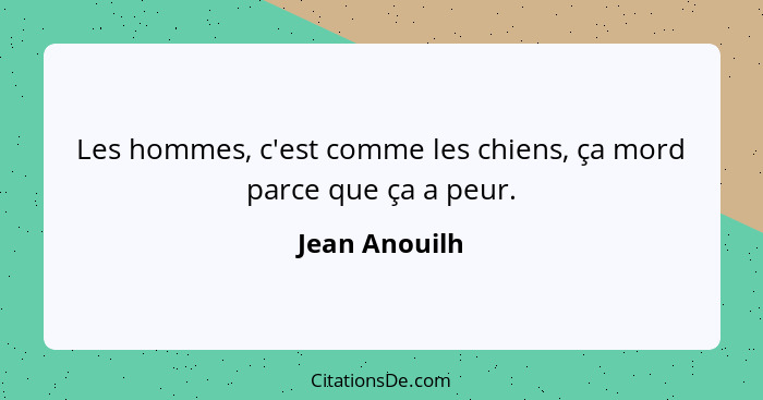 Les hommes, c'est comme les chiens, ça mord parce que ça a peur.... - Jean Anouilh