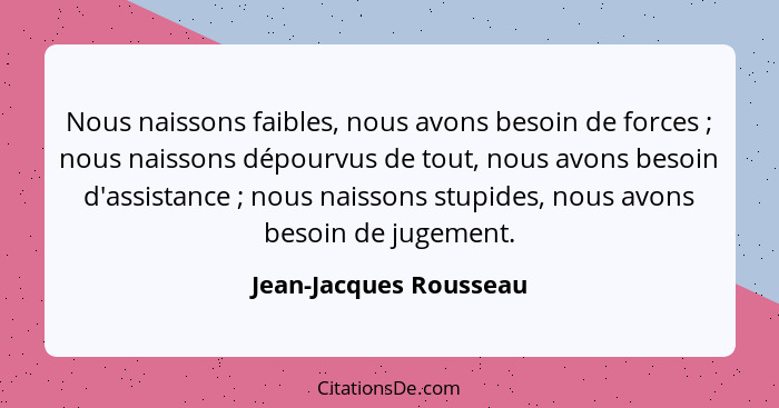 Nous naissons faibles, nous avons besoin de forces ; nous naissons dépourvus de tout, nous avons besoin d'assistance ... - Jean-Jacques Rousseau