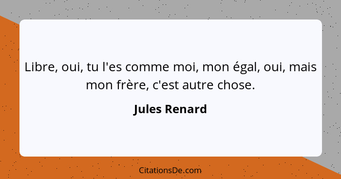 Libre, oui, tu l'es comme moi, mon égal, oui, mais mon frère, c'est autre chose.... - Jules Renard