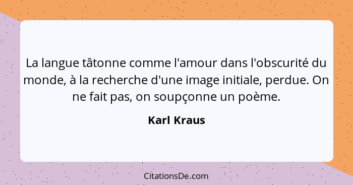 La langue tâtonne comme l'amour dans l'obscurité du monde, à la recherche d'une image initiale, perdue. On ne fait pas, on soupçonne un p... - Karl Kraus