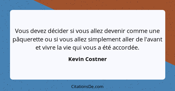 Vous devez décider si vous allez devenir comme une pâquerette ou si vous allez simplement aller de l'avant et vivre la vie qui vous a... - Kevin Costner