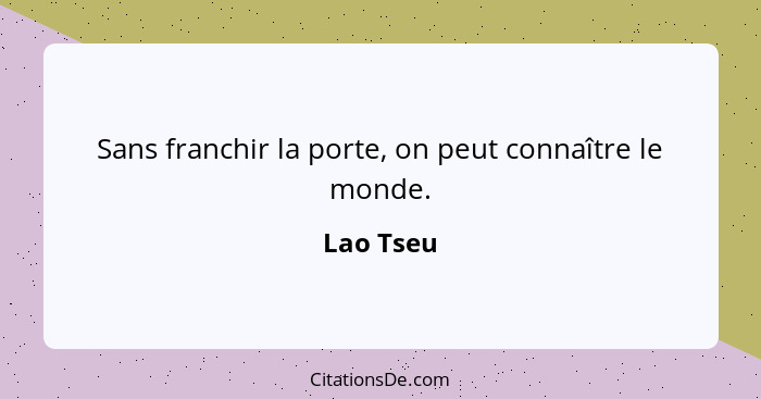 Sans franchir la porte, on peut connaître le monde.... - Lao Tseu