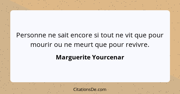 Personne ne sait encore si tout ne vit que pour mourir ou ne meurt que pour revivre.... - Marguerite Yourcenar