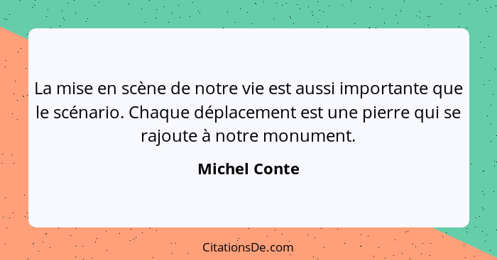 La mise en scène de notre vie est aussi importante que le scénario. Chaque déplacement est une pierre qui se rajoute à notre monument.... - Michel Conte