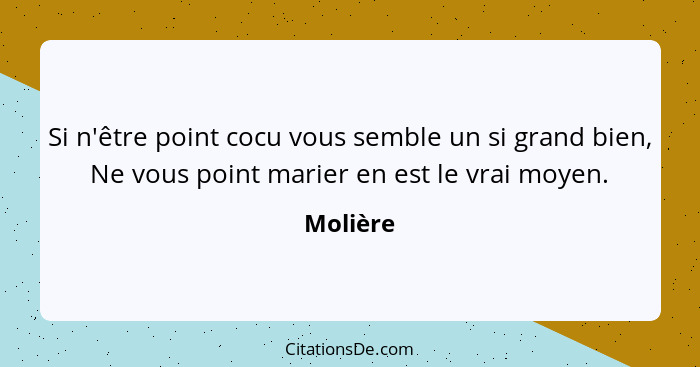 Si n'être point cocu vous semble un si grand bien, Ne vous point marier en est le vrai moyen.... - Molière