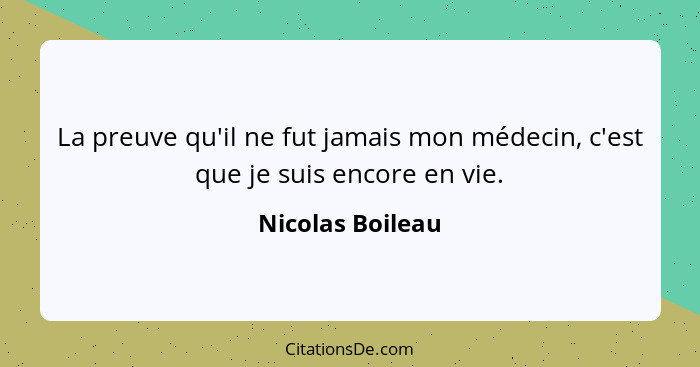 La preuve qu'il ne fut jamais mon médecin, c'est que je suis encore en vie.... - Nicolas Boileau