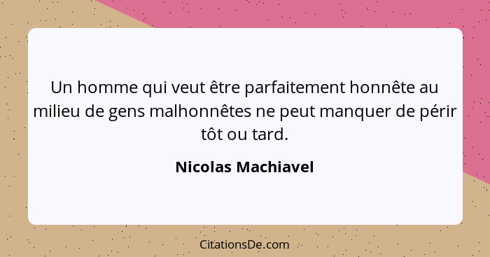 Un homme qui veut être parfaitement honnête au milieu de gens malhonnêtes ne peut manquer de périr tôt ou tard.... - Nicolas Machiavel