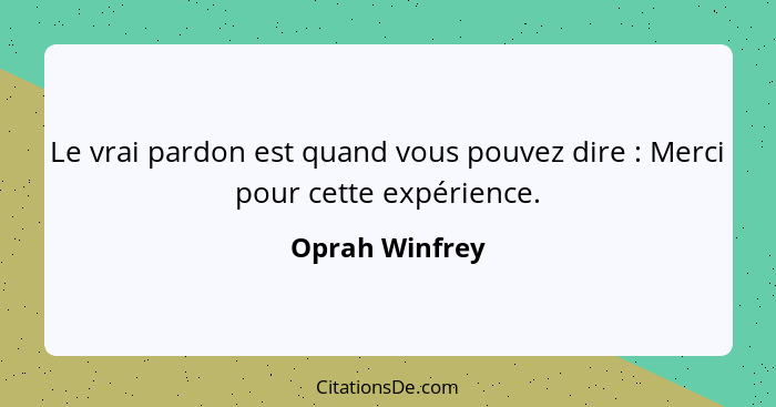 Le vrai pardon est quand vous pouvez dire : Merci pour cette expérience.... - Oprah Winfrey