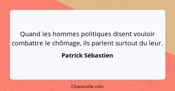 Quand les hommes politiques disent vouloir combattre le chômage, ils parlent surtout du leur.... - Patrick Sébastien