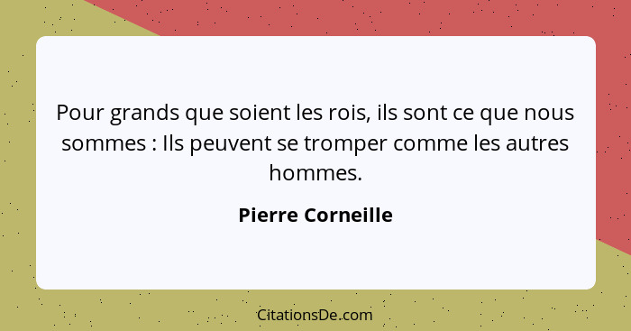 Pour grands que soient les rois, ils sont ce que nous sommes : Ils peuvent se tromper comme les autres hommes.... - Pierre Corneille