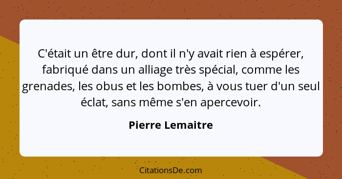 C'était un être dur, dont il n'y avait rien à espérer, fabriqué dans un alliage très spécial, comme les grenades, les obus et les bo... - Pierre Lemaitre