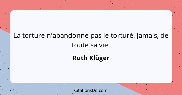 La torture n'abandonne pas le torturé, jamais, de toute sa vie.... - Ruth Klüger