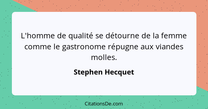 L'homme de qualité se détourne de la femme comme le gastronome répugne aux viandes molles.... - Stephen Hecquet