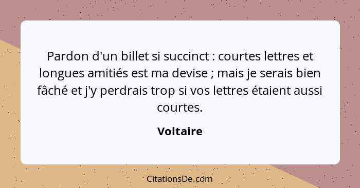 Pardon d'un billet si succinct : courtes lettres et longues amitiés est ma devise ; mais je serais bien fâché et j'y perdrais tro... - Voltaire