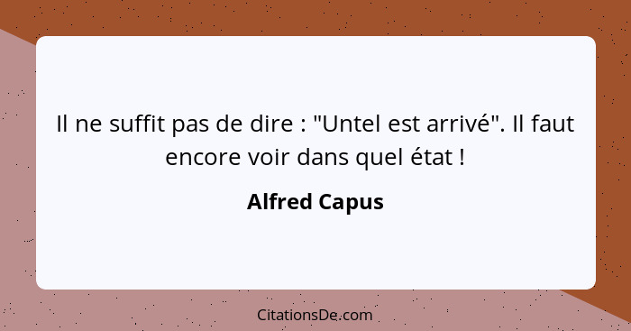 Il ne suffit pas de dire : "Untel est arrivé". Il faut encore voir dans quel état !... - Alfred Capus