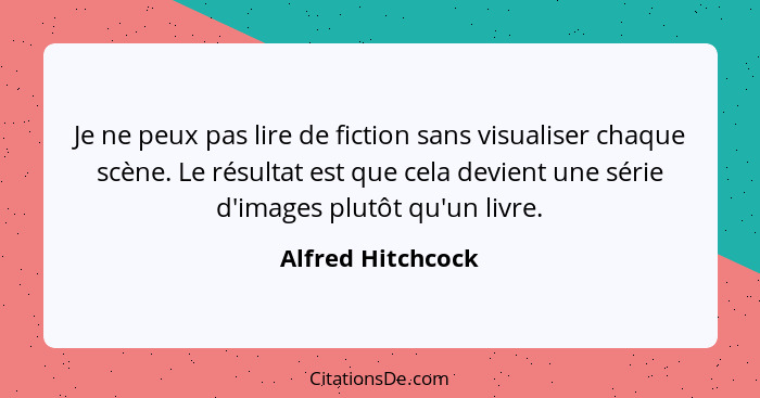 Je ne peux pas lire de fiction sans visualiser chaque scène. Le résultat est que cela devient une série d'images plutôt qu'un livre... - Alfred Hitchcock