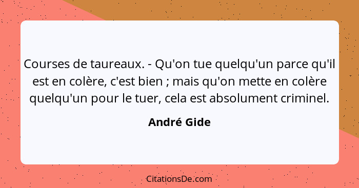 Courses de taureaux. - Qu'on tue quelqu'un parce qu'il est en colère, c'est bien ; mais qu'on mette en colère quelqu'un pour le tuer... - André Gide