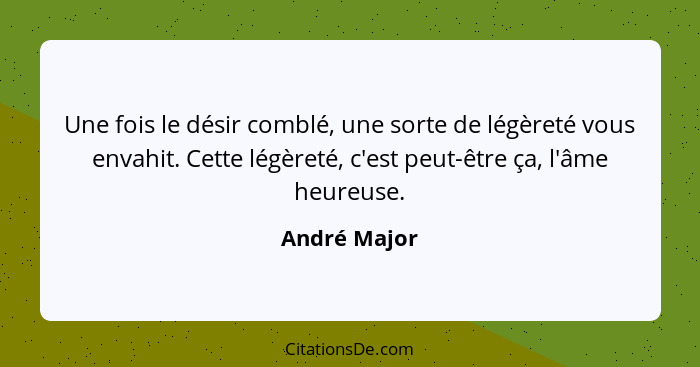 Une fois le désir comblé, une sorte de légèreté vous envahit. Cette légèreté, c'est peut-être ça, l'âme heureuse.... - André Major