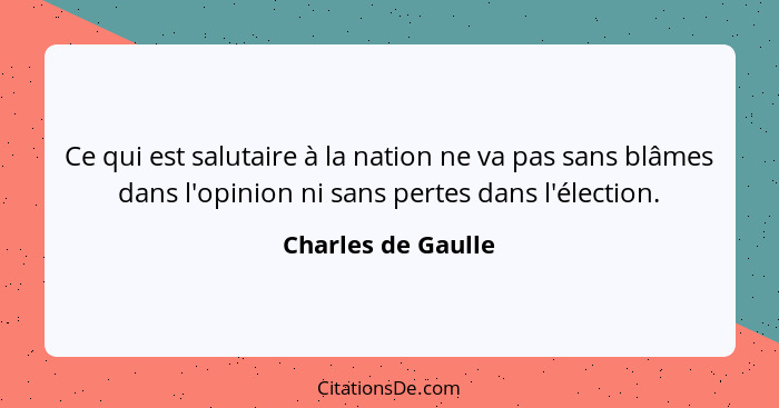 Ce qui est salutaire à la nation ne va pas sans blâmes dans l'opinion ni sans pertes dans l'élection.... - Charles de Gaulle