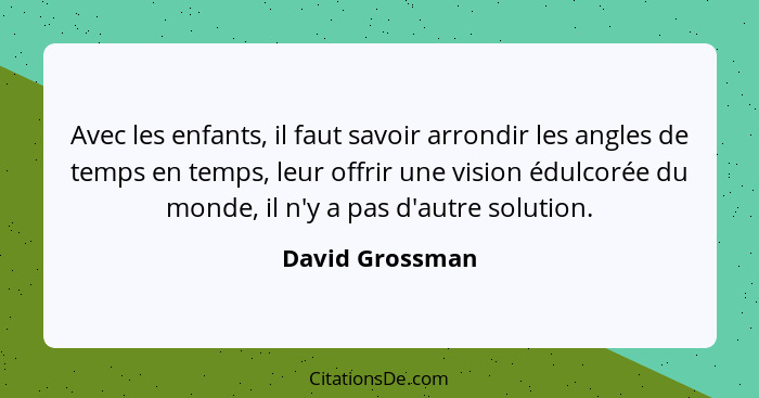 Avec les enfants, il faut savoir arrondir les angles de temps en temps, leur offrir une vision édulcorée du monde, il n'y a pas d'aut... - David Grossman