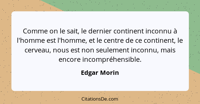 Comme on le sait, le dernier continent inconnu à l'homme est l'homme, et le centre de ce continent, le cerveau, nous est non seulement i... - Edgar Morin