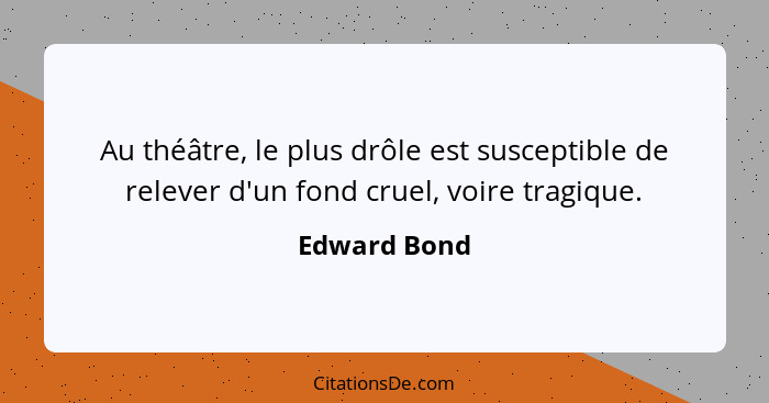 Au théâtre, le plus drôle est susceptible de relever d'un fond cruel, voire tragique.... - Edward Bond