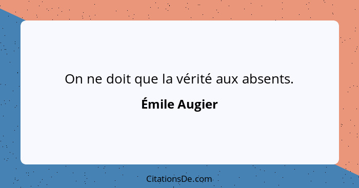On ne doit que la vérité aux absents.... - Émile Augier