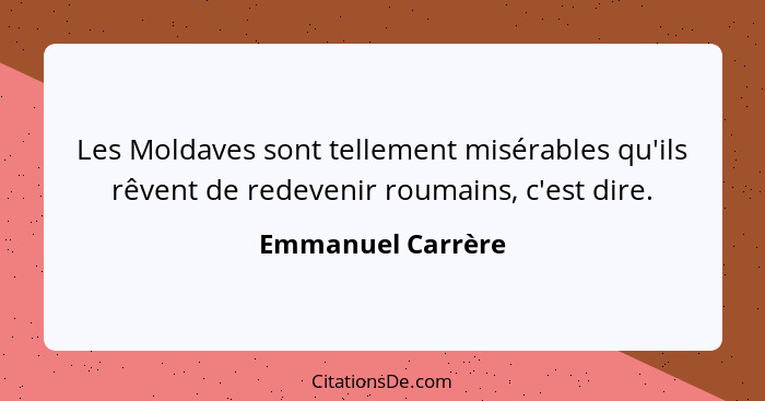 Les Moldaves sont tellement misérables qu'ils rêvent de redevenir roumains, c'est dire.... - Emmanuel Carrère