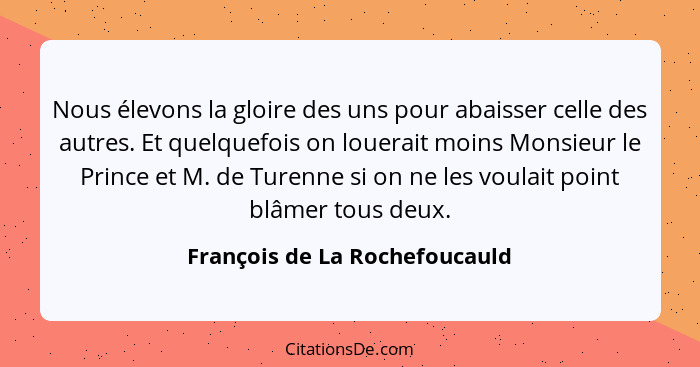 Nous élevons la gloire des uns pour abaisser celle des autres. Et quelquefois on louerait moins Monsieur le Prince et M... - François de La Rochefoucauld