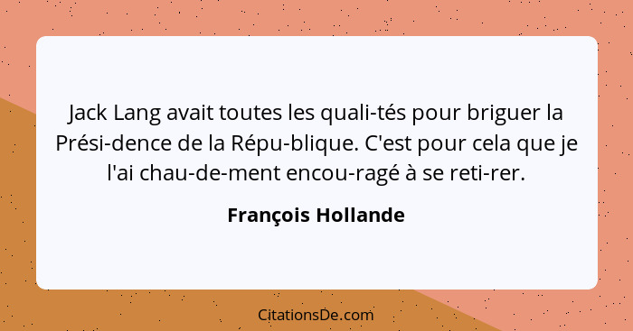 Jack Lang avait toutes les quali-tés pour briguer la Prési-dence de la Répu-blique. C'est pour cela que je l'ai chau-de-ment encou... - François Hollande