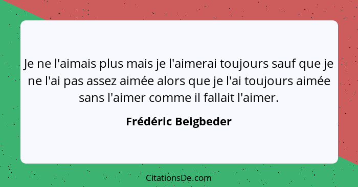 Je ne l'aimais plus mais je l'aimerai toujours sauf que je ne l'ai pas assez aimée alors que je l'ai toujours aimée sans l'aimer... - Frédéric Beigbeder