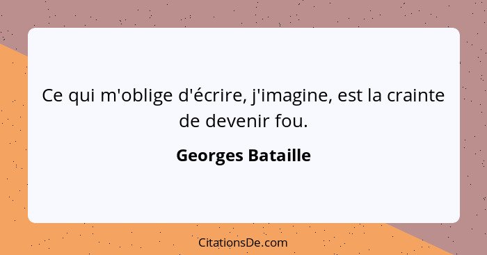 Ce qui m'oblige d'écrire, j'imagine, est la crainte de devenir fou.... - Georges Bataille