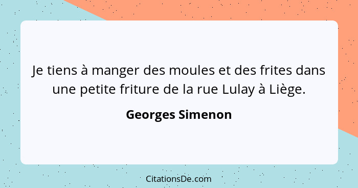 Je tiens à manger des moules et des frites dans une petite friture de la rue Lulay à Liège.... - Georges Simenon